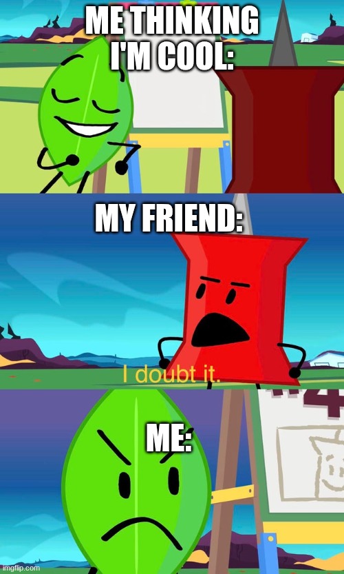 BFDI I Doubt It | ME THINKING I'M COOL:; MY FRIEND:; ME: | image tagged in bfdi i doubt it | made w/ Imgflip meme maker