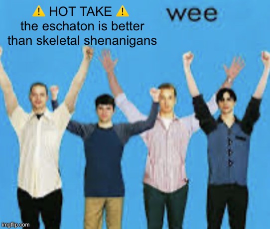 tw: opinion | ⚠️ HOT TAKE ⚠️ 
the eschaton is better than skeletal shenanigans | image tagged in wee | made w/ Imgflip meme maker
