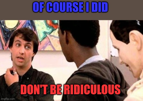 Ridiculous | OF COURSE I DID; DON'T BE RIDICULOUS | image tagged in beverly hills cop surge,funny meme | made w/ Imgflip meme maker