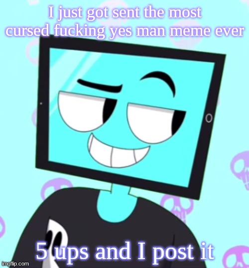 IcyXD Smirking template | I just got sent the most cursed fucking yes man meme ever; 5 ups and I post it | image tagged in icyxd smirking template | made w/ Imgflip meme maker