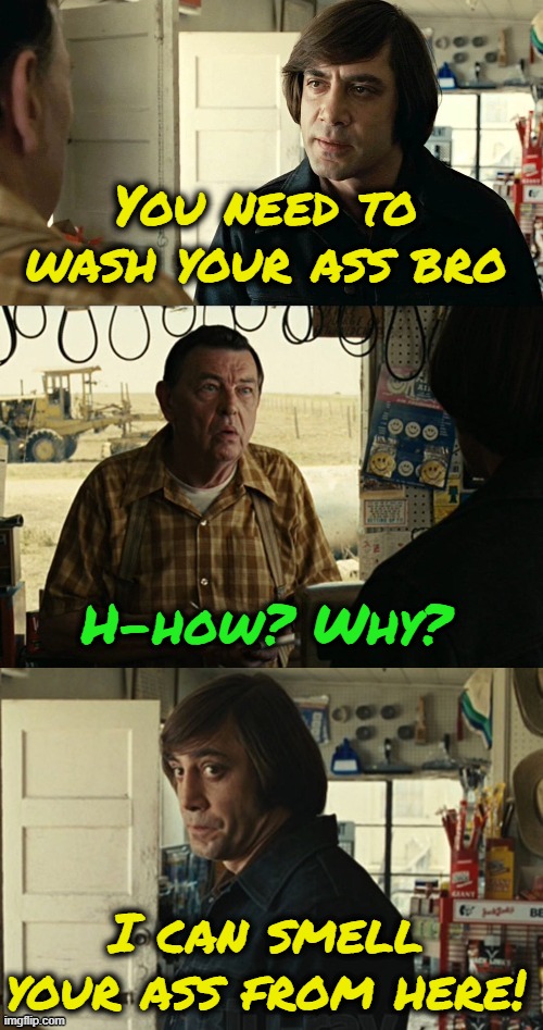 Wash ur ahh | You need to wash your ass bro; H-how? Why? I can smell your ass from here! | image tagged in anton chigurh | made w/ Imgflip meme maker