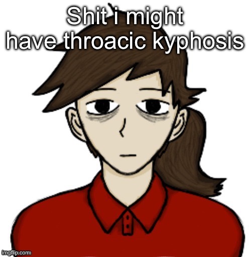 Anhedonia | Shit i might have throacic kyphosis | image tagged in anhedonia | made w/ Imgflip meme maker
