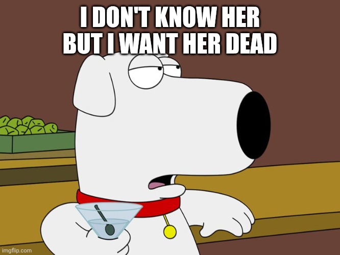I DON'T KNOW HER BUT I WANT HER DEAD | image tagged in brian griffin | made w/ Imgflip meme maker