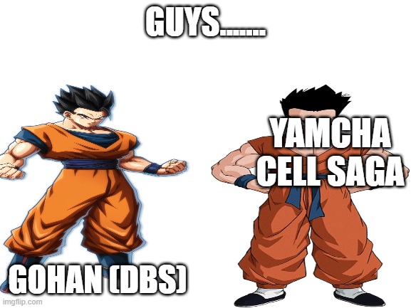 Blank White Template | GUYS....... YAMCHA CELL SAGA; GOHAN (DBS) | image tagged in blank white template | made w/ Imgflip meme maker