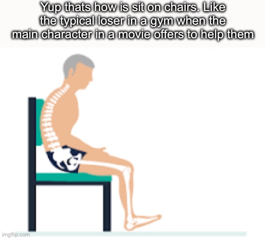 Yup thats how is sit on chairs. Like the typical loser in a gym when the main character in a movie offers to help them | made w/ Imgflip meme maker