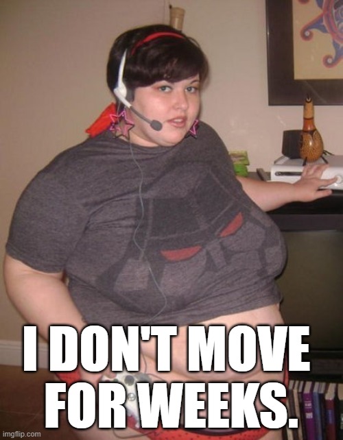 Fat Gamer Girl  | I DON'T MOVE 
FOR WEEKS. | image tagged in fat gamer girl | made w/ Imgflip meme maker