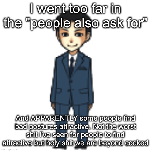 Oh i'd definitely pull if we have degraded this much | I went too far in the "people also ask for"; And APPARENTLY some people find bad postures attractive. Not the worst shit i've seen for people to find attractive but holy shit we are beyond cooked | image tagged in moriarty but a shimeji | made w/ Imgflip meme maker