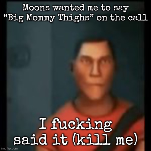 Disappointed Scout | Moons wanted me to say “Big Mommy Thighs” on the call; I fucking said it (kill me) | image tagged in disappointed scout,msmg | made w/ Imgflip meme maker