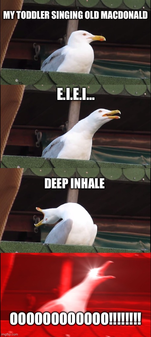 Inhaling Seagull | MY TODDLER SINGING OLD MACDONALD; E.I.E.I…; DEEP INHALE; OOOOOOOOOOOO!!!!!!!! | image tagged in memes,inhaling seagull,eieio,toddler | made w/ Imgflip meme maker