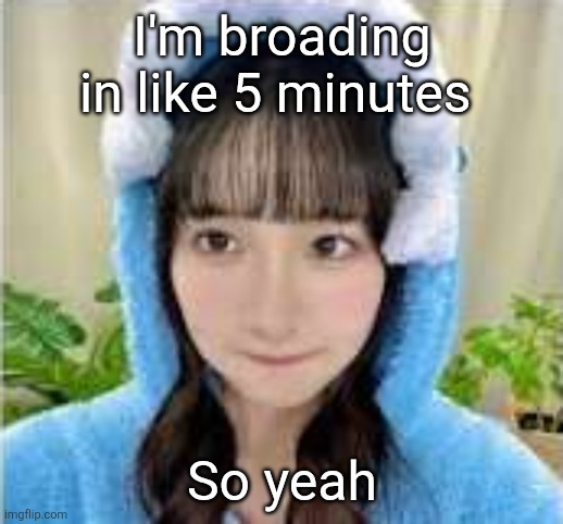 brainless  goober | I'm broading in like 5 minutes; So yeah | image tagged in brainless goober | made w/ Imgflip meme maker