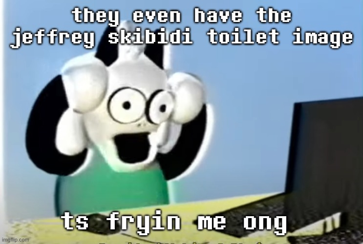 ralsei computer | they even have the jeffrey skibidi toilet image; ts fryin me ong | image tagged in ralsei computer | made w/ Imgflip meme maker