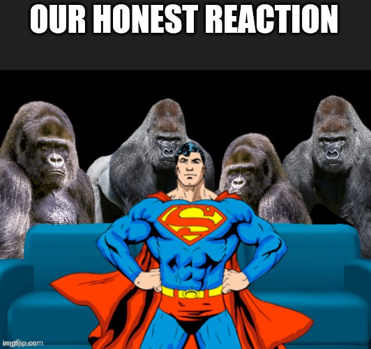 superman molest | OUR HONEST REACTION | image tagged in superman molest | made w/ Imgflip meme maker