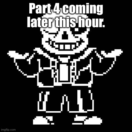 Yes. | Part 4 coming later this hour. | image tagged in sans undertale | made w/ Imgflip meme maker