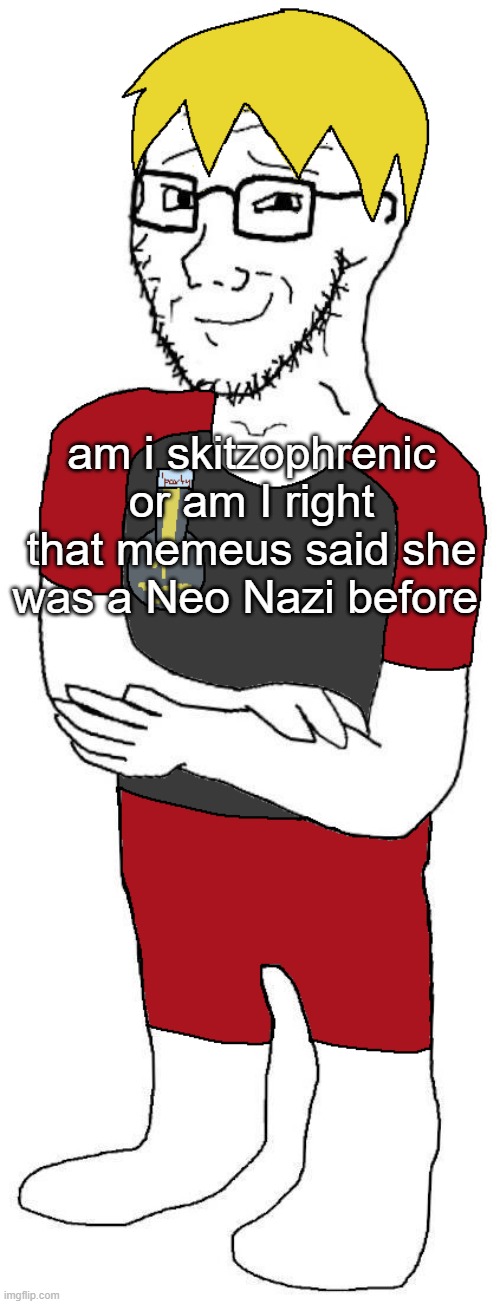 Nate | am i skitzophrenic or am I right that memeus said she was a Neo Nazi before | image tagged in nate | made w/ Imgflip meme maker