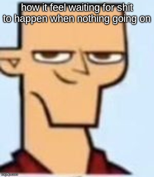 tyler | how it feel waiting for shit to happen when nothing going on | image tagged in tyler | made w/ Imgflip meme maker