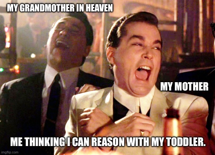 Good Fellas Hilarious | MY GRANDMOTHER IN HEAVEN; MY MOTHER; ME THINKING I CAN REASON WITH MY TODDLER. | image tagged in memes,good fellas hilarious,mother,grandmother,toddler,laughing | made w/ Imgflip meme maker