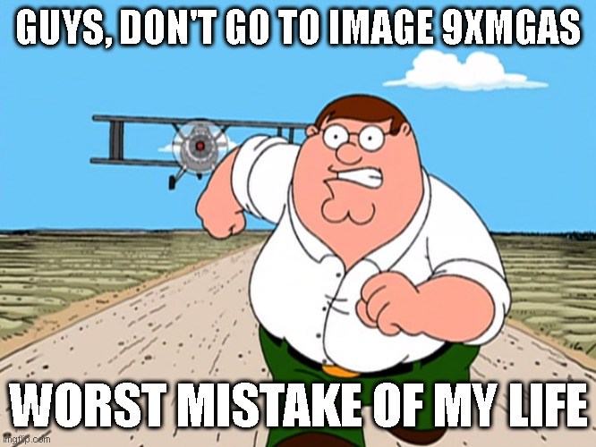 Peter Griffin running away | GUYS, DON'T GO TO IMAGE 9XMGAS; WORST MISTAKE OF MY LIFE | image tagged in peter griffin running away | made w/ Imgflip meme maker