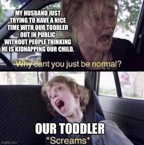 Why Can't You Just Be Normal | MY HUSBAND JUST TRYING TO HAVE A NICE TIME WITH OUR TODDLER OUT IN PUBLIC WITHOUT PEOPLE THINKING HE IS KIDNAPPING OUR CHILD. OUR TODDLER | image tagged in why can't you just be normal,toddler,husband,outing | made w/ Imgflip meme maker