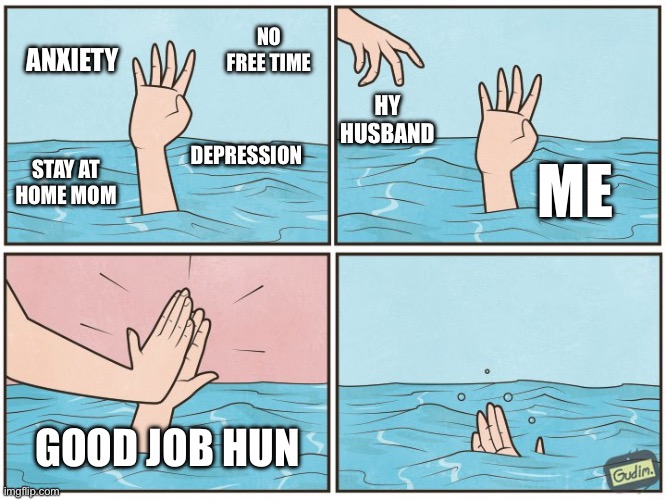 High five drown | ANXIETY; NO FREE TIME; HY HUSBAND; ME; DEPRESSION; STAY AT HOME MOM; GOOD JOB HUN | image tagged in high five drown,husband,anxiety,depression,stay at home mom | made w/ Imgflip meme maker