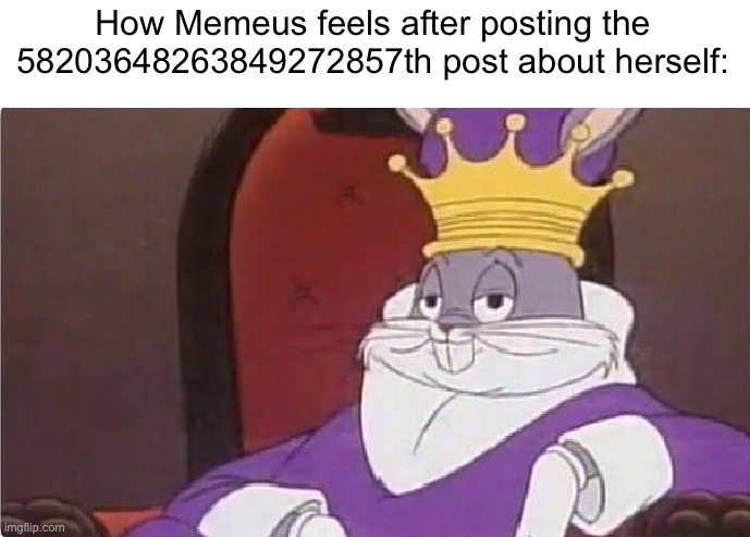Bugs Bunny King | How Memeus feels after posting the 58203648263849272857th post about herself: | image tagged in bugs bunny king | made w/ Imgflip meme maker
