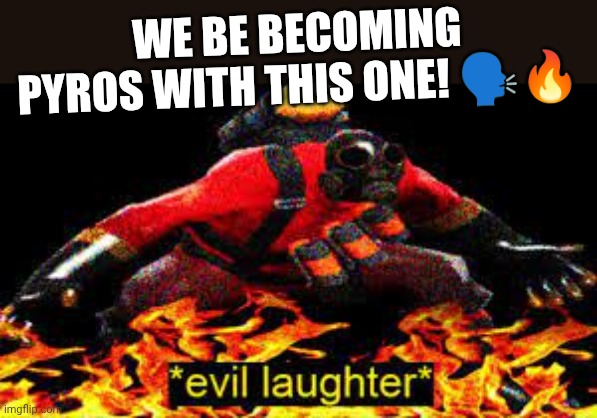 *evil laughter* | WE BE BECOMING PYROS WITH THIS ONE! ?️? | image tagged in evil laughter | made w/ Imgflip meme maker