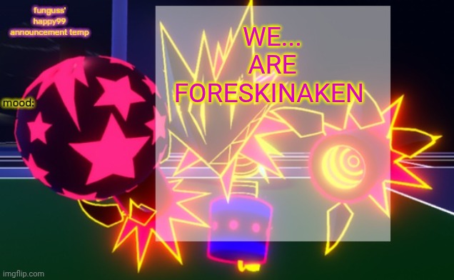 funguss' happy99 announcement temp | WE... ARE FORESKINAKEN | image tagged in funguss' happy99 announcement temp | made w/ Imgflip meme maker