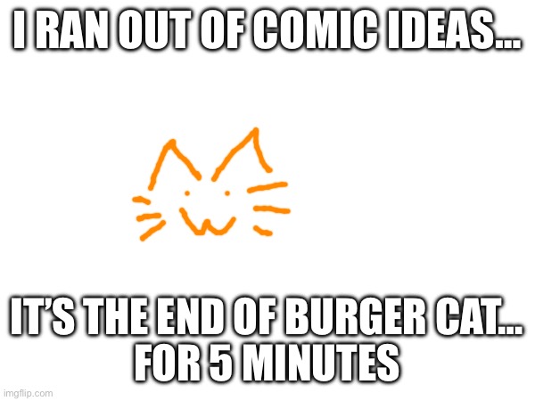 I RAN OUT OF COMIC IDEAS…; IT’S THE END OF BURGER CAT…
FOR 5 MINUTES | made w/ Imgflip meme maker