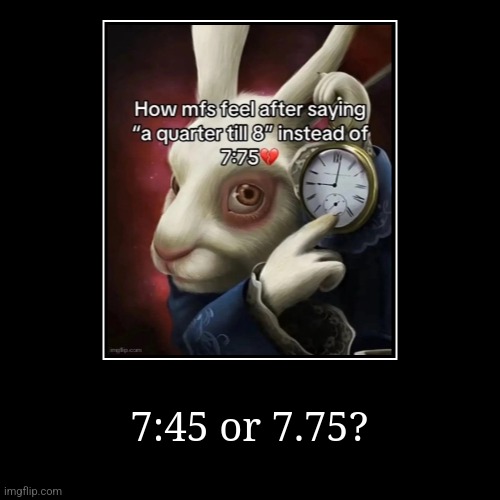 7:45 or 7.75? | | image tagged in funny,demotivationals | made w/ Imgflip demotivational maker