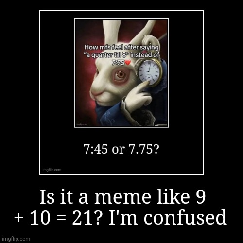Is it a meme like 9 + 10 = 21? I'm confused | | image tagged in funny,demotivationals | made w/ Imgflip demotivational maker