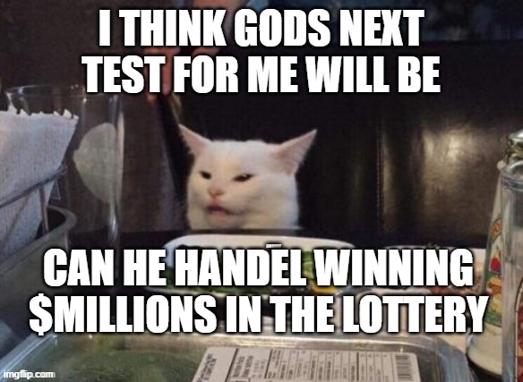 winning lottery | I THINK GODS NEXT TEST FOR ME WILL BE; CAN HE HANDEL WINNING $MILLIONS IN THE LOTTERY | image tagged in smudge that darn cat | made w/ Imgflip meme maker