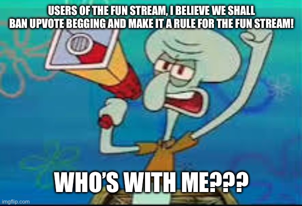Squidward protesting | USERS OF THE FUN STREAM, I BELIEVE WE SHALL BAN UPVOTE BEGGING AND MAKE IT A RULE FOR THE FUN STREAM! WHO’S WITH ME??? | image tagged in squidward protesting | made w/ Imgflip meme maker
