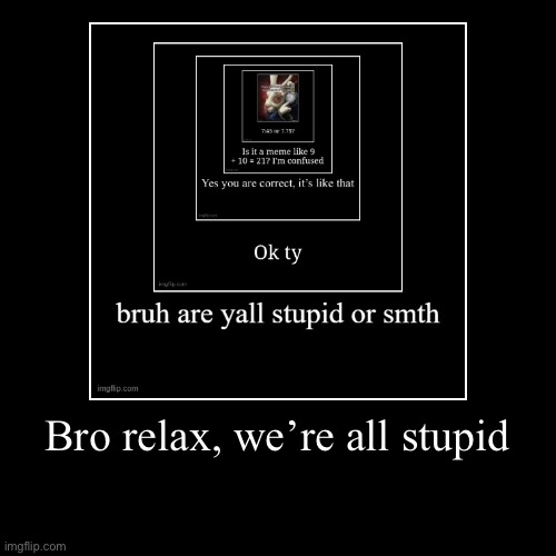Bro relax, we’re all stupid | | image tagged in funny,demotivationals | made w/ Imgflip demotivational maker