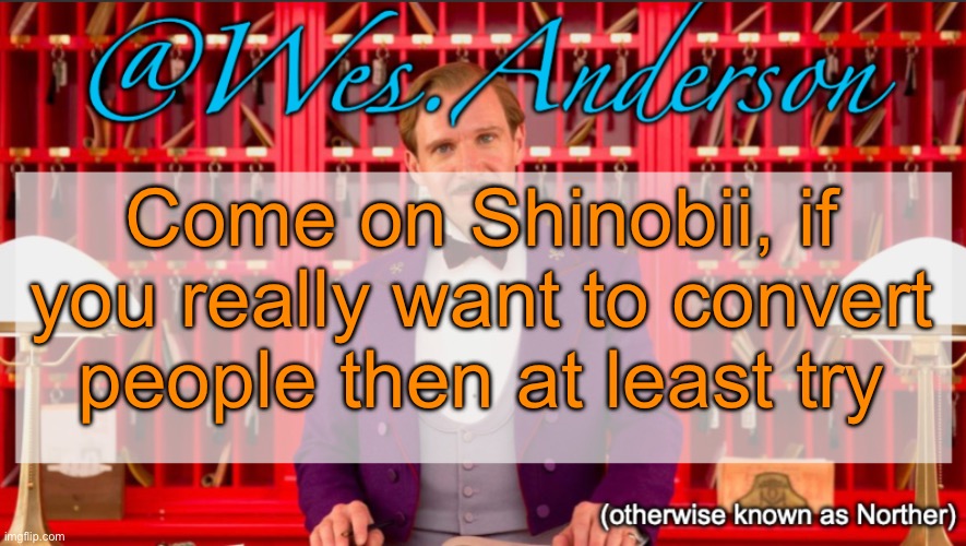 Your current attempts are kinda disappointing tbh | Come on Shinobii, if you really want to convert people then at least try | image tagged in wes anderson temp | made w/ Imgflip meme maker