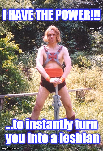 No-Man | I HAVE THE POWER!!! ...to instantly turn you into a lesbian | image tagged in funny,he man | made w/ Imgflip meme maker