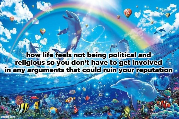 Happy dolphin rainbow | how life feels not being political and religious so you don't have to get involved in any arguments that could ruin your reputation | image tagged in happy dolphin rainbow | made w/ Imgflip meme maker
