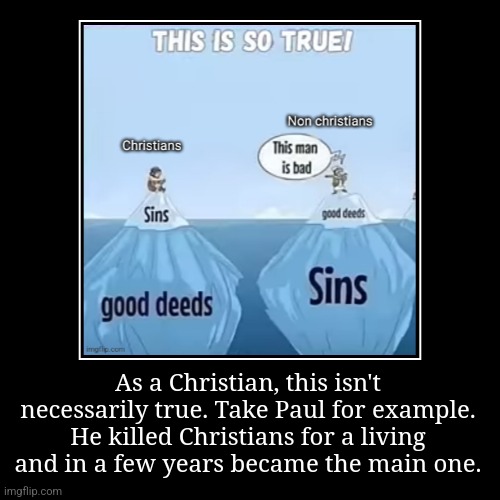 As a Christian, this isn't necessarily true. Take Paul for example. He killed Christians for a living and in a few years became the main one | image tagged in funny,demotivationals | made w/ Imgflip demotivational maker