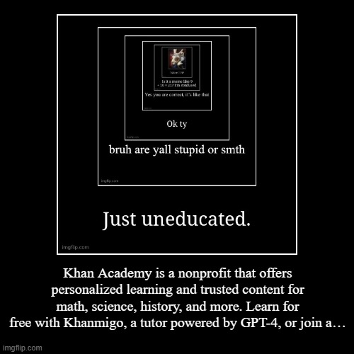 it's free :3 | Khan Academy is a nonprofit that offers personalized learning and trusted content for math, science, history, and more. Learn for free with  | image tagged in funny,demotivationals | made w/ Imgflip demotivational maker