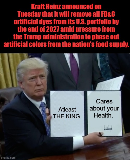 YOU hear that LIZZO, sugars next | Kraft Heinz announced on Tuesday that it will remove all FD&C artificial dyes from its U.S. portfolio by the end of 2027 amid pressure from the Trump administration to phase out artificial colors from the nation's food supply. Atleast THE KING; Cares about your Health. | image tagged in memes,trump bill signing | made w/ Imgflip meme maker