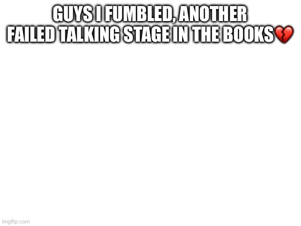GUYS I FUMBLED, ANOTHER FAILED TALKING STAGE IN THE BOOKS💔 | made w/ Imgflip meme maker