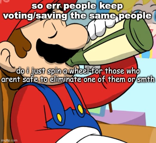 mario drinking | so err people keep voting/saving the same people; do i just spin a wheel for those who arent safe to eliminate one of them or smth | image tagged in mario drinking | made w/ Imgflip meme maker