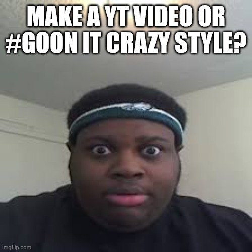 edp | MAKE A YT VIDEO OR #GOON IT CRAZY STYLE? | image tagged in edp | made w/ Imgflip meme maker