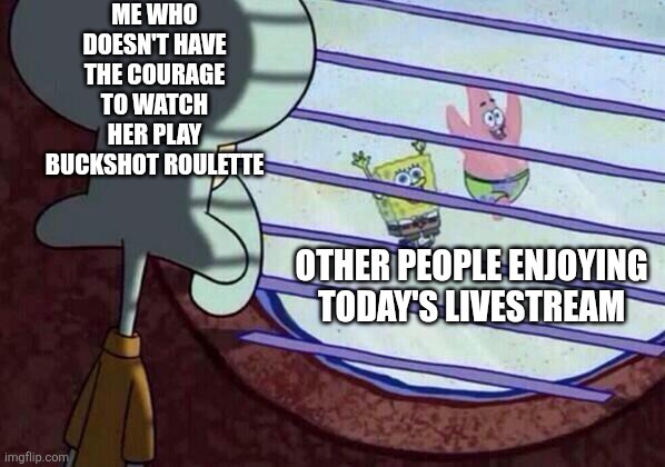 Squidward window | ME WHO DOESN'T HAVE THE COURAGE TO WATCH HER PLAY BUCKSHOT ROULETTE; OTHER PEOPLE ENJOYING TODAY'S LIVESTREAM | image tagged in squidward window | made w/ Imgflip meme maker
