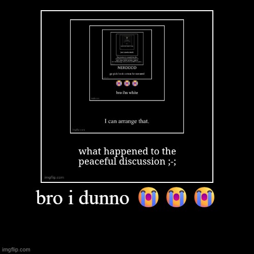 bro i dunno ??? | | image tagged in funny,demotivationals | made w/ Imgflip demotivational maker