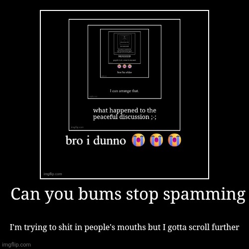 Can you bums stop spamming | I'm trying to shit in people's mouths but I gotta scroll further | image tagged in funny,demotivationals | made w/ Imgflip demotivational maker