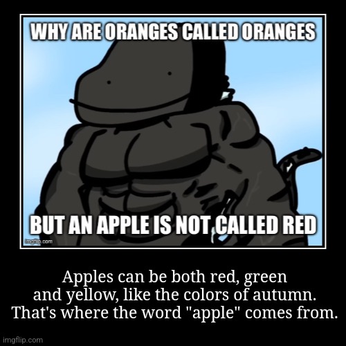 I completely made this up. | Apples can be both red, green and yellow, like the colors of autumn. That's where the word "apple" comes from. | image tagged in funny,demotivationals | made w/ Imgflip demotivational maker