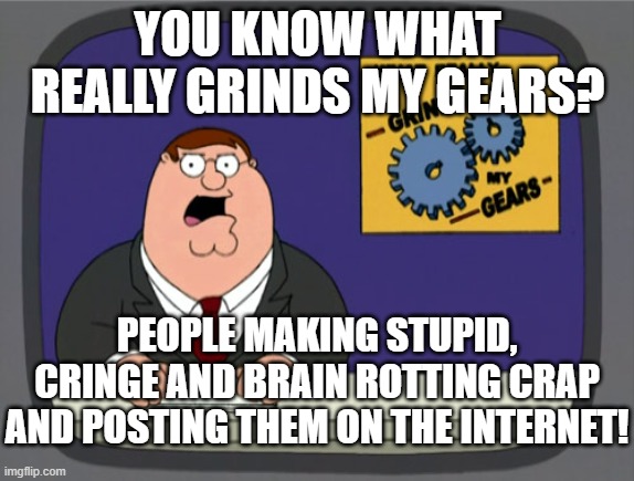 What really Grinds my gears! | YOU KNOW WHAT REALLY GRINDS MY GEARS? PEOPLE MAKING STUPID, CRINGE AND BRAIN ROTTING CRAP AND POSTING THEM ON THE INTERNET! | image tagged in memes,peter griffin news | made w/ Imgflip meme maker
