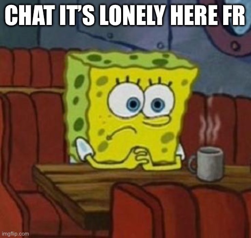Lonely Spongebob | CHAT IT’S LONELY HERE FR | image tagged in lonely spongebob | made w/ Imgflip meme maker