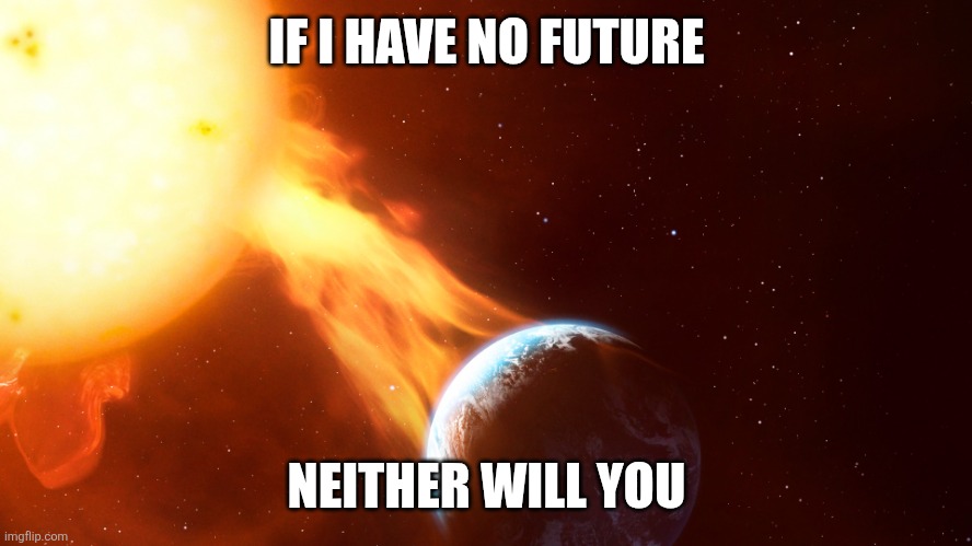 IF I HAVE NO FUTURE; NEITHER WILL YOU | image tagged in coexisting | made w/ Imgflip meme maker