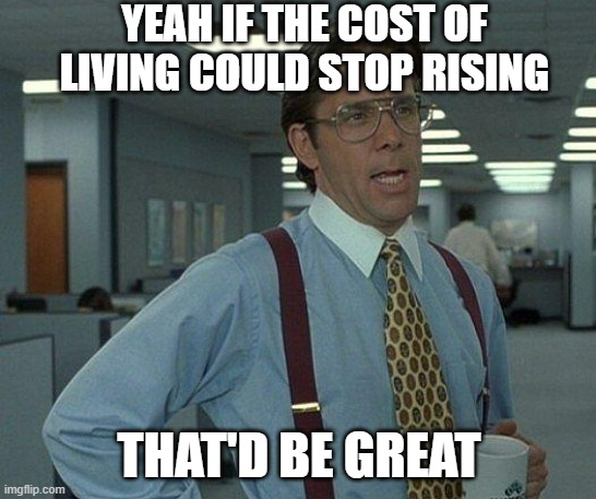 I'm just trying to live | YEAH IF THE COST OF LIVING COULD STOP RISING; THAT'D BE GREAT | image tagged in yeah if you could,living,cost,inflation,2025 | made w/ Imgflip meme maker