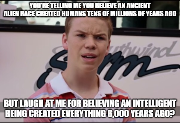 Ancient aliens, a giant explosion from nothing . . . the things people will believe in instead of believing in God is crazy. | YOU'RE TELLING ME YOU BELIEVE AN ANCIENT ALIEN RACE CREATED HUMANS TENS OF MILLIONS OF YEARS AGO; BUT LAUGH AT ME FOR BELIEVING AN INTELLIGENT BEING CREATED EVERYTHING 6,000 YEARS AGO? | image tagged in you guys are getting paid,christiansonly,god created everything,god,creation | made w/ Imgflip meme maker
